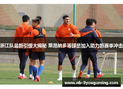 浙江队最新引援大揭秘 萊昂納多等球员加入助力新赛季冲击 浙江队最新引援大揭秘 萊昂納多等球员加入助力新赛季冲击