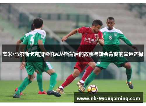 杰米·马尔斯卡克加盟伯恩茅斯背后的故事与转会背离的命运选择