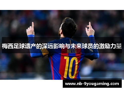 梅西足球遗产的深远影响与未来球员的激励力量