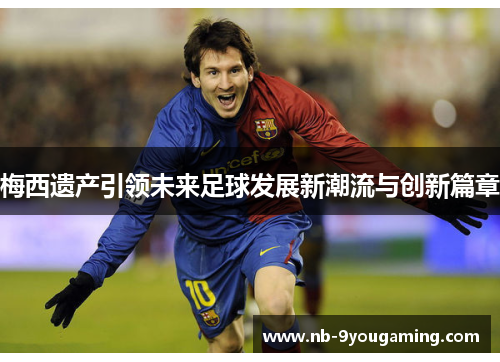 梅西遗产引领未来足球发展新潮流与创新篇章